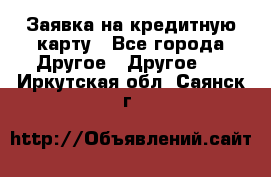 Заявка на кредитную карту - Все города Другое » Другое   . Иркутская обл.,Саянск г.